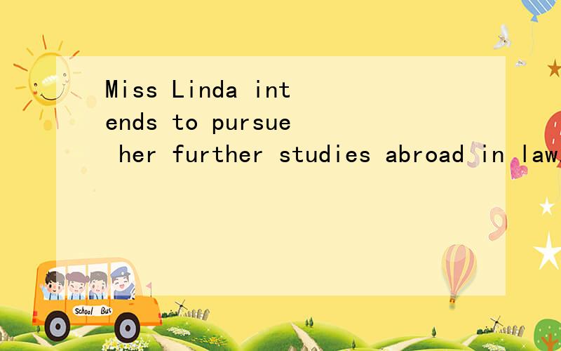 Miss Linda intends to pursue her further studies abroad in law.请问英语高手这句话怎么翻译好,in law