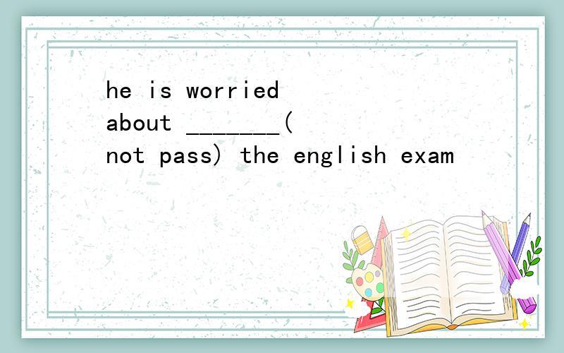 he is worried about _______(not pass) the english exam
