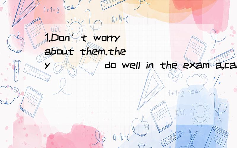 1.Don′t worry about them.they_____do well in the exam a,can be able to b,be able to c,can able tod,are able to