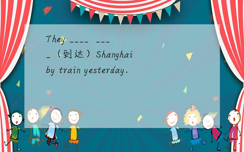 They ____  ____（到达）Shanghai by train yesterday.