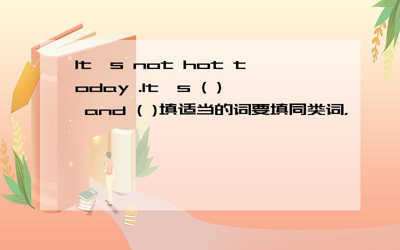 It's not hot today .It's ( ) and ( )填适当的词要填同类词，