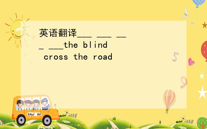 英语翻译___ ___ ___ ___the blind cross the road