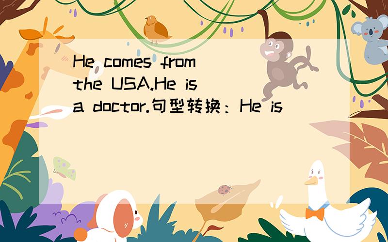 He comes from the USA.He is a doctor.句型转换：He is （  ） （  ） （  ）.