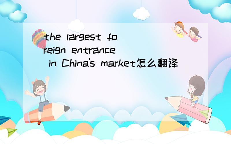 the largest foreign entrance in China's market怎么翻译