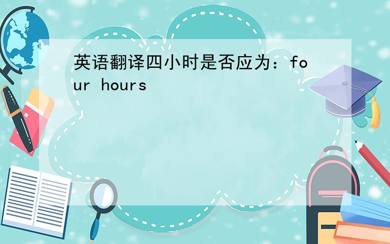 英语翻译四小时是否应为：four hours