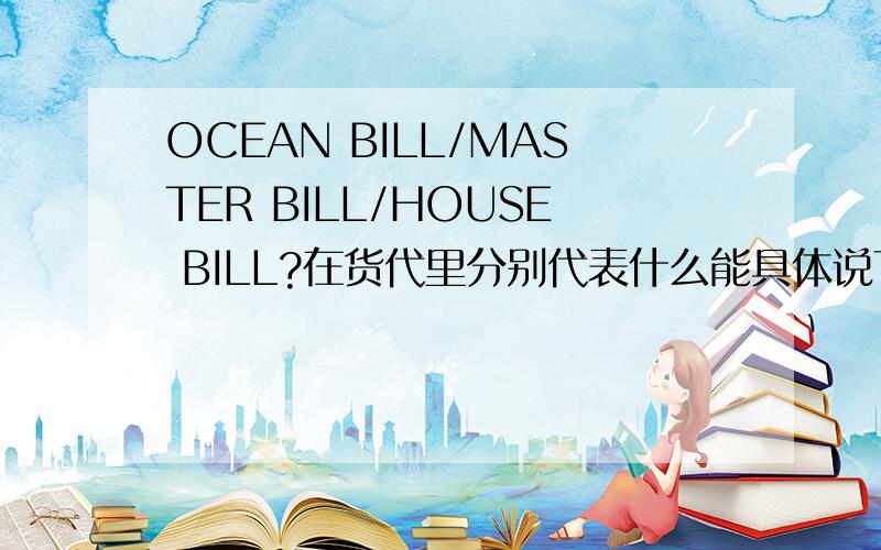 OCEAN BILL/MASTER BILL/HOUSE BILL?在货代里分别代表什么能具体说下这些提单的作用 哪个情况下会用