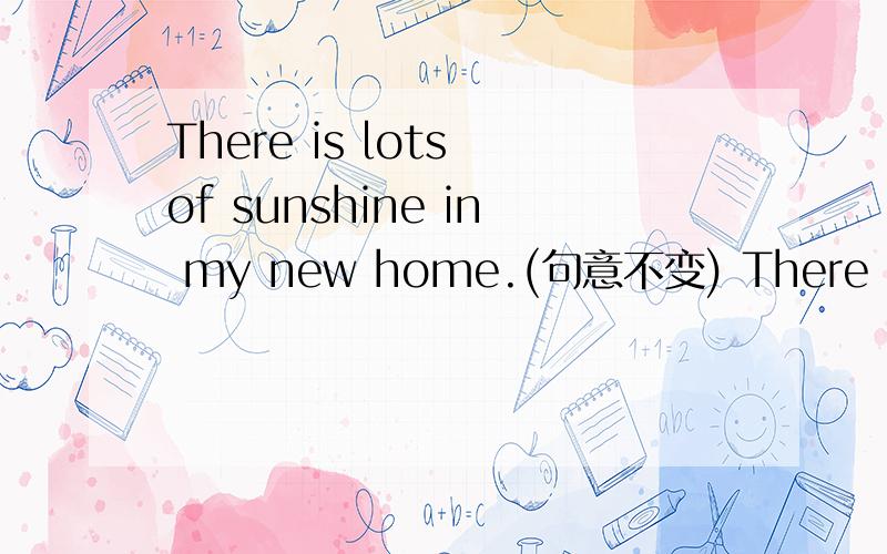 There is lots of sunshine in my new home.(句意不变) There is____ ____ ____sunshine in my new home.