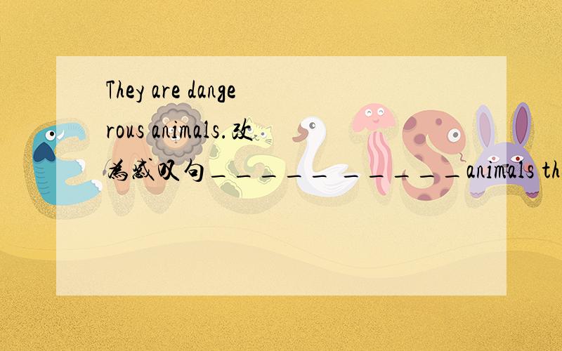 They are dangerous animals.改为感叹句_____ _____animals they are!