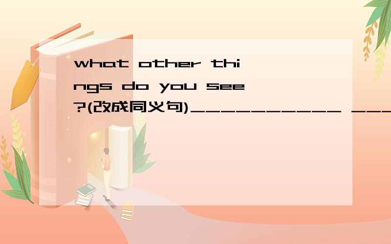 what other things do you see?(改成同义句)__________ ____________do you see?