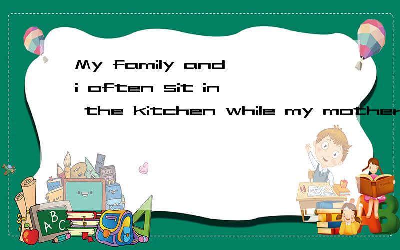 My family and i often sit in the kitchen while my mother is making dinner对划线部分提问（in the kitchen）____ _____ your family and you often sit while your mother is making dinner?为什么，和family有关吗