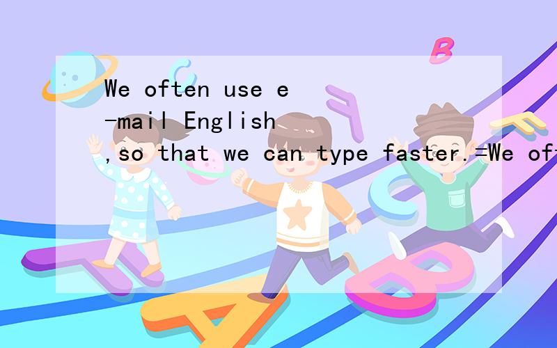 We often use e-mail English ,so that we can type faster.=We often use e-mail EnglisWe often use e-mail English ,so that we can type faster.=We often use e-mail English ＿＿ ＿＿ ＿＿.