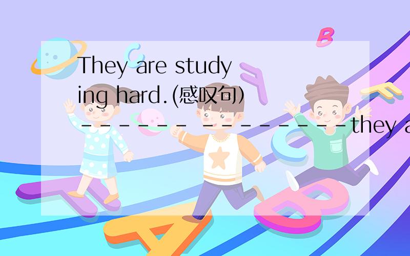 They are studying hard.(感叹句）------ --------they are studying!（填两词）