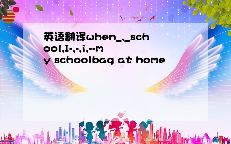 英语翻译when_,_school,I-,-,i,--my schoolbag at home