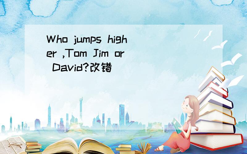 Who jumps higher ,Tom Jim or David?改错