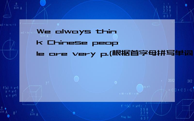 We always think Chinese people are very p.(根据首字母拼写单词）要快!