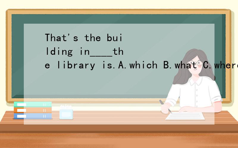 That's the building in____the library is.A.which B.what C.where D.that 我要理由啊!