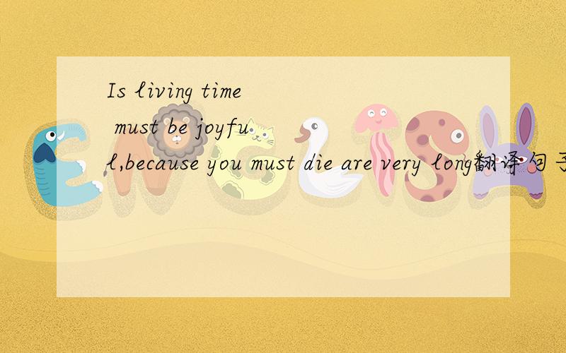 Is living time must be joyful,because you must die are very long翻译句子