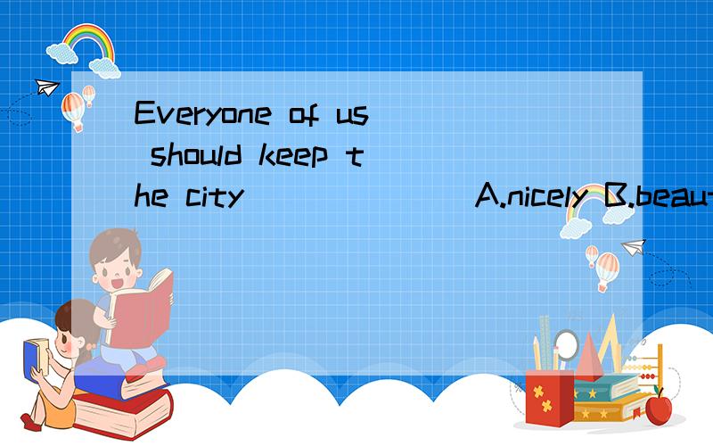 Everyone of us should keep the city_______A.nicely B.beautifully C.beautiful D.dirty