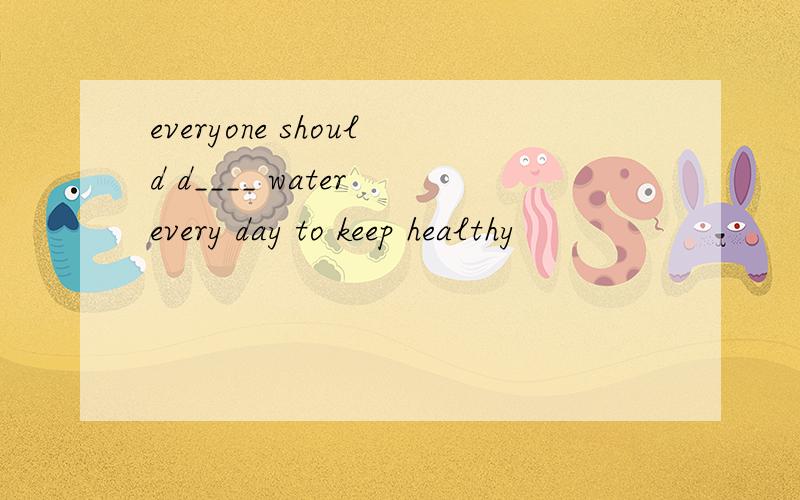 everyone should d____ water every day to keep healthy