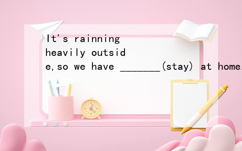 It's rainning heavily outside,so we have _______(stay) at home.