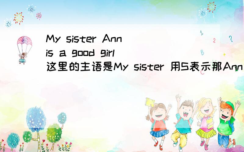 My sister Ann is a good girl这里的主语是My sister 用S表示那Ann 是同位语 用什么表示吖