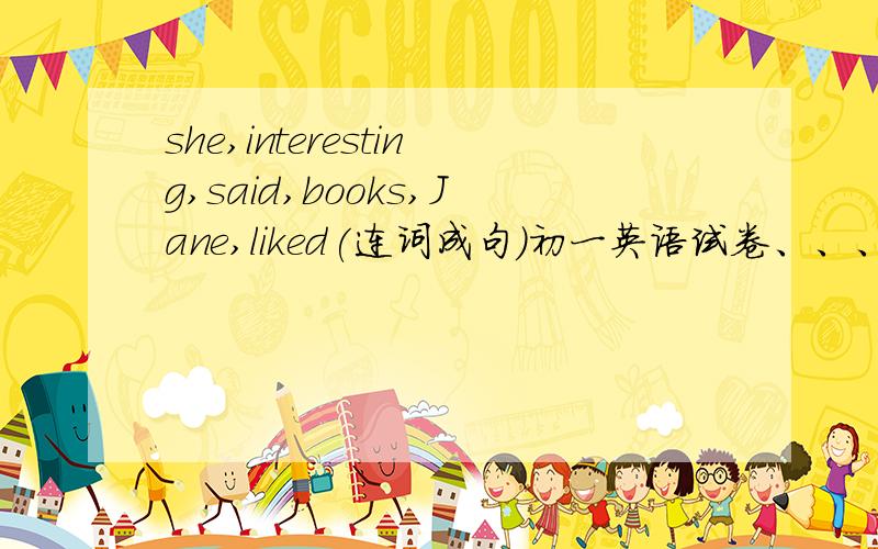 she,interesting,said,books,Jane,liked(连词成句)初一英语试卷、、、、急!