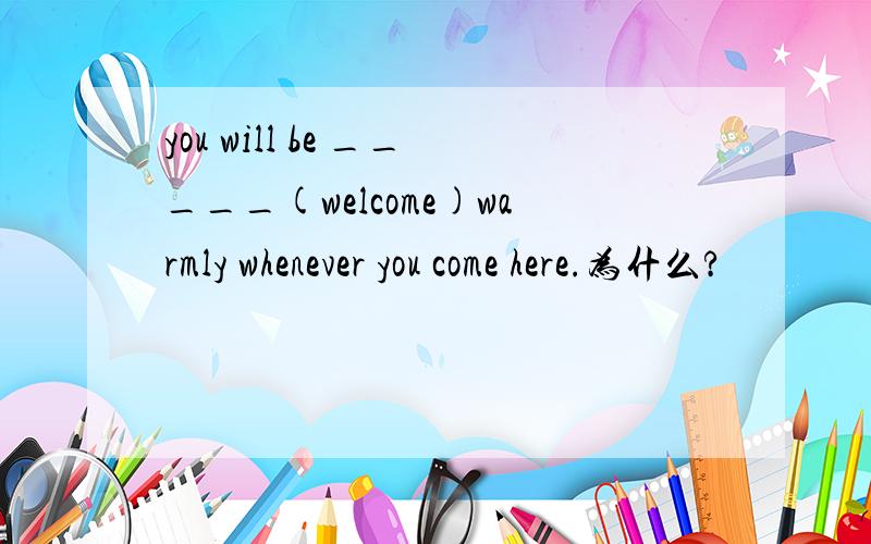 you will be _____(welcome)warmly whenever you come here.为什么?