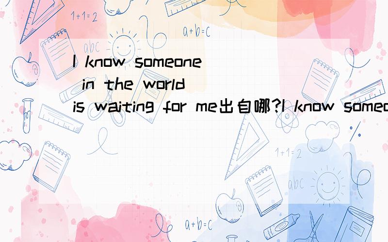 I know someone in the world is waiting for me出自哪?I know someone in the world is waiting for me, although I've no idea of who he is. But I feel happy every day for this.出自哪里?