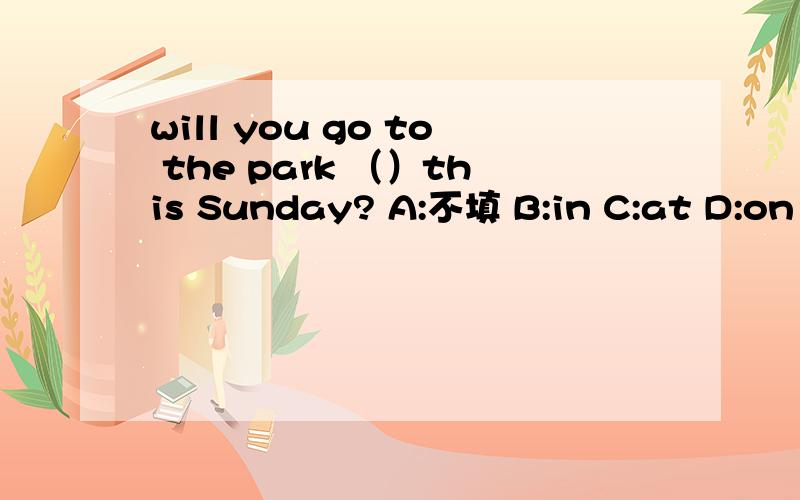 will you go to the park （）this Sunday? A:不填 B:in C:at D:on