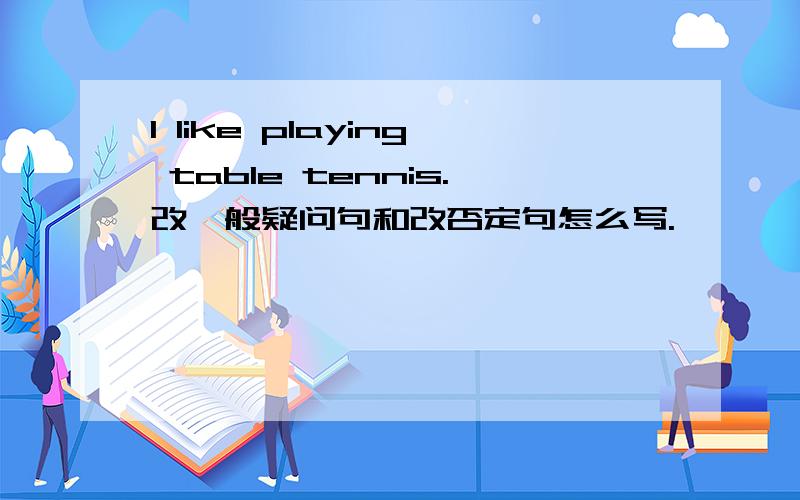 l like playing table tennis.改一般疑问句和改否定句怎么写.