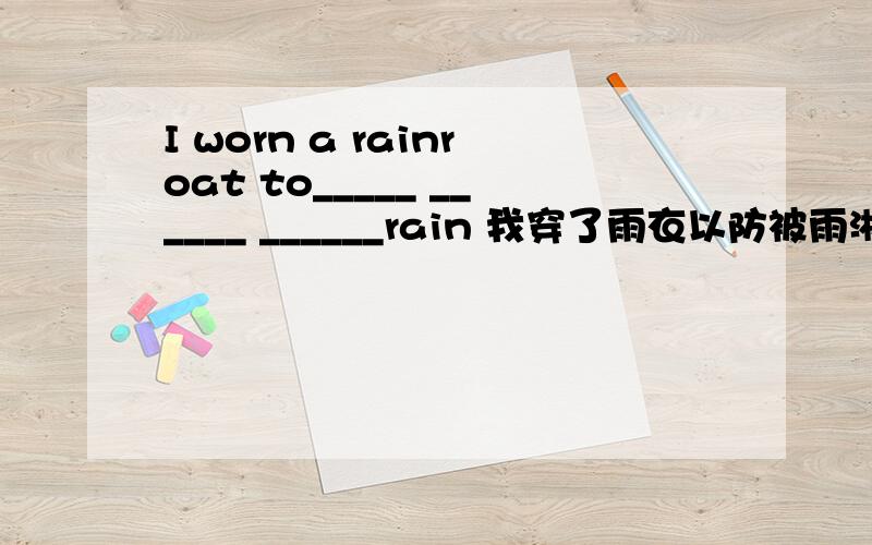 I worn a rainroat to_____ ______ ______rain 我穿了雨衣以防被雨淋