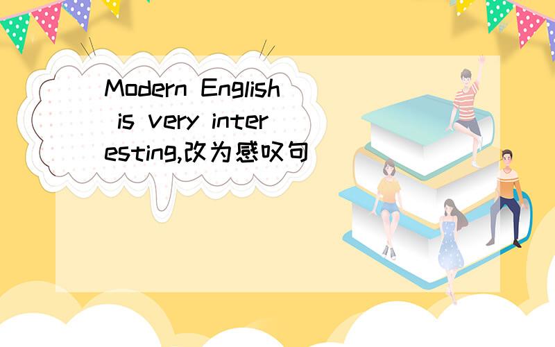 Modern English is very interesting,改为感叹句