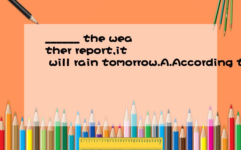 ______ the weather report,it will rain tomorrow.A.According to B.According with C.In according D