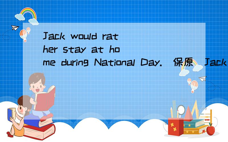 Jack would rather stay at home during National Day.(保原）Jack would ___ ___ stay at home during National Day.2. The national news of Group Two is very instructive.(对划线部分提问) (划very instructive） ______ _______ the national news of