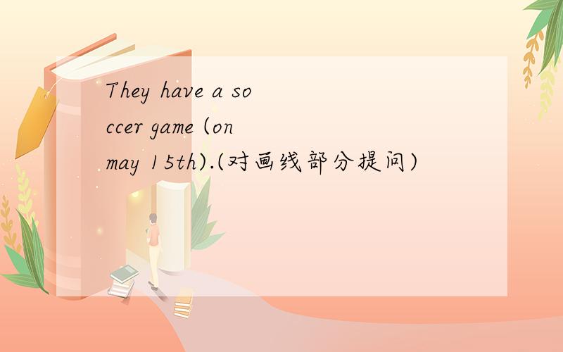 They have a soccer game (on may 15th).(对画线部分提问)