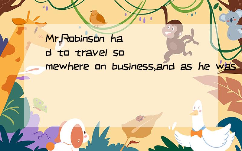 Mr.Robinson had to travel somewhere on business,and as he was in a hurry,he decided to go by __1__ .He liked sitting __2__ a window when he was flying,so he got onto the plane,he looked for a window seat.He __3__ all of them taken except one.There wa