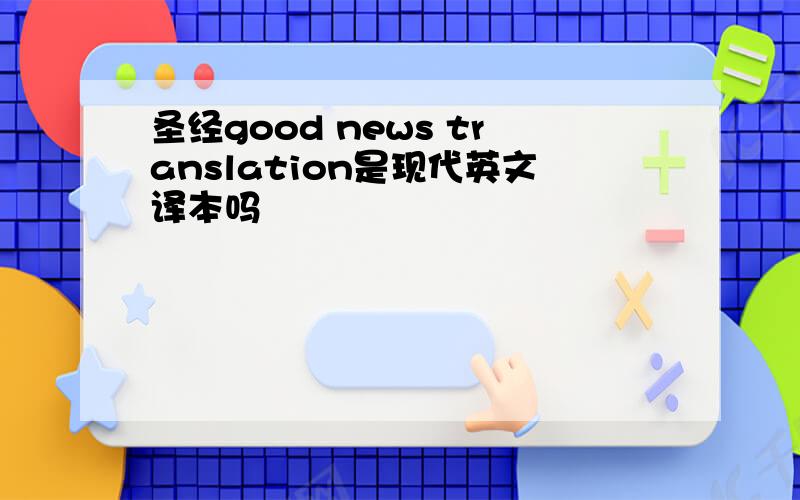 圣经good news translation是现代英文译本吗
