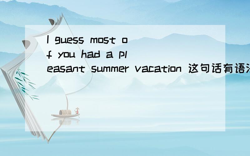 I guess most of you had a pleasant summer vacation 这句话有语法错误吗?