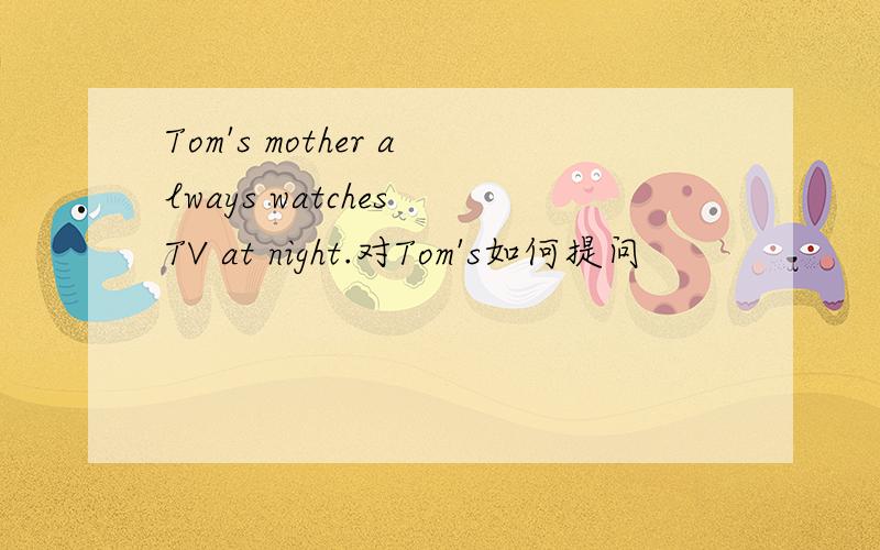 Tom's mother always watches TV at night.对Tom's如何提问