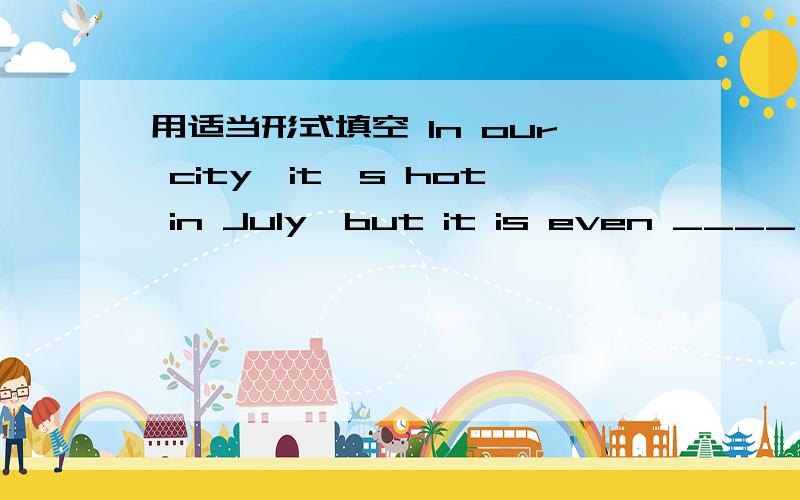 用适当形式填空 In our city,it's hot in July,but it is even ____(hot) in August.