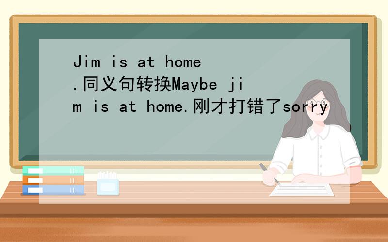 Jim is at home.同义句转换Maybe jim is at home.刚才打错了sorry