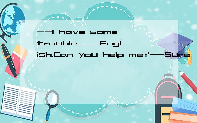 --I have some trouble___English.Can you help me?--Sure,I'll be glad to.A.to speak B.speaking C.speak D.spoke