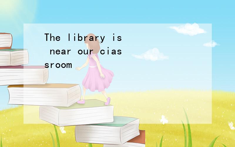 The library is near our ciassroom