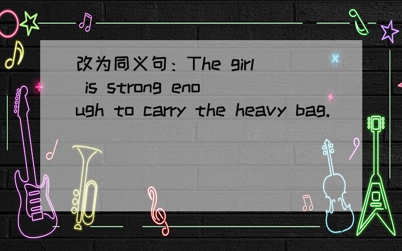 改为同义句：The girl is strong enough to carry the heavy bag.