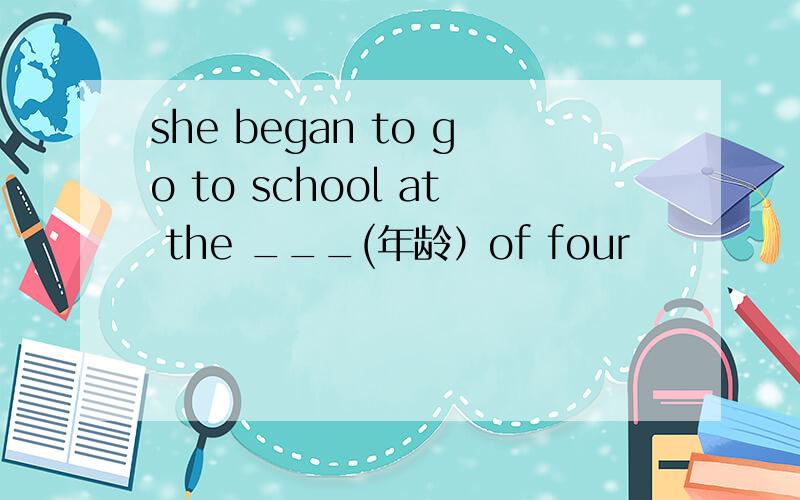 she began to go to school at the ___(年龄）of four
