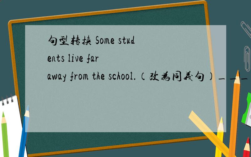 句型转换 Some students live far away from the school.（改为同义句）___  ___  ___  ___from some students’homes to the school.