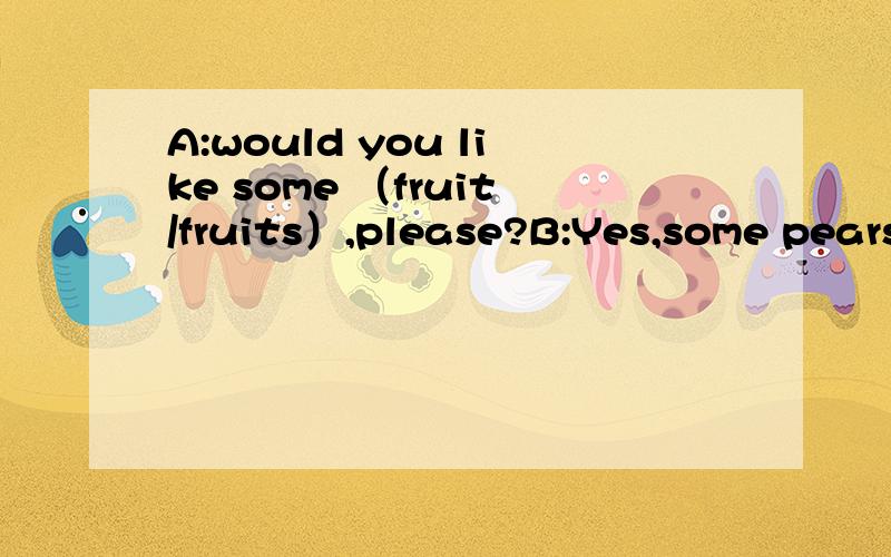 A:would you like some （fruit/fruits）,please?B:Yes,some pears