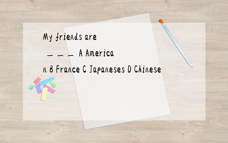 My friends are ___ A American B France C Japaneses D Chinese