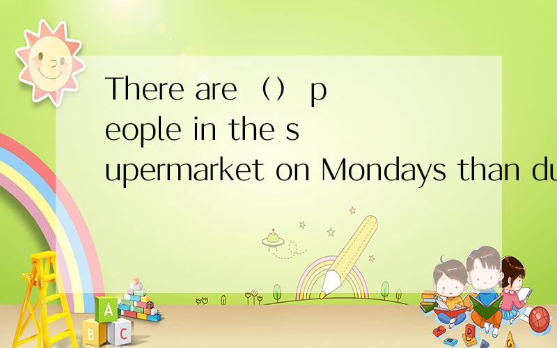 There are （） people in the supermarket on Mondays than during the weekends.填less还是fewer