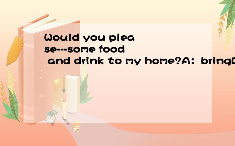 Would you please---some food and drink to my home?A：bringB：take